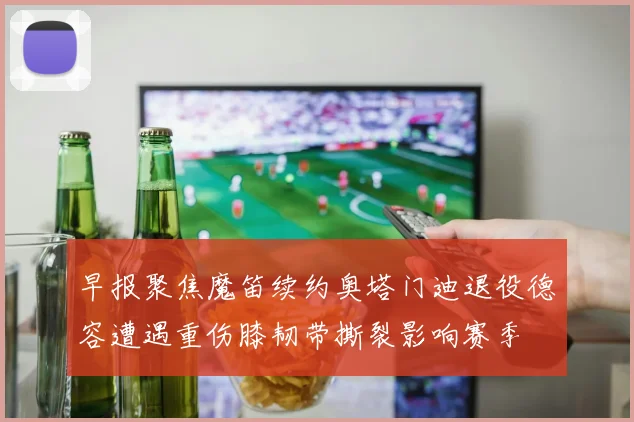 早报聚焦魔笛续约奥塔门迪退役德容遭遇重伤膝韧带撕裂影响赛季