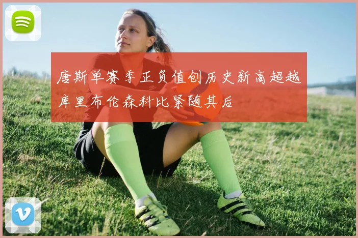 唐斯单赛季正负值创历史新高超越库里布伦森科比紧随其后
