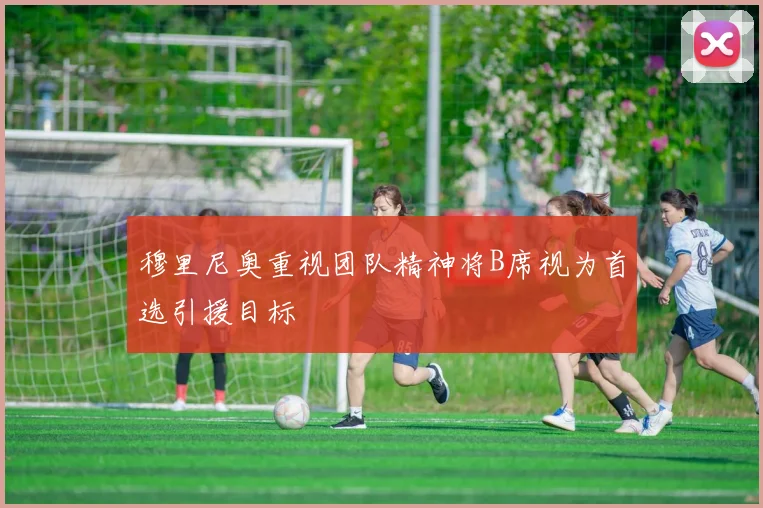 穆里尼奥重视团队精神将B席视为首选引援目标