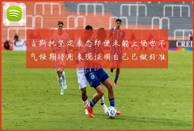 古斯托坚定表态即便未能上场也不气馁期待用表现证明自己已做好准备