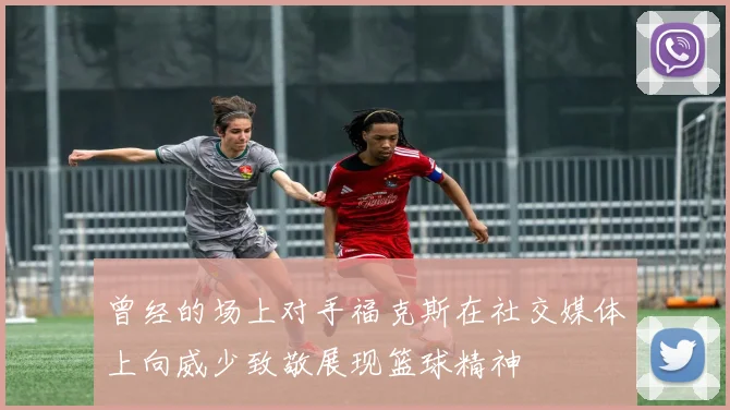 曾经的场上对手福克斯在社交媒体上向威少致敬展现篮球精神