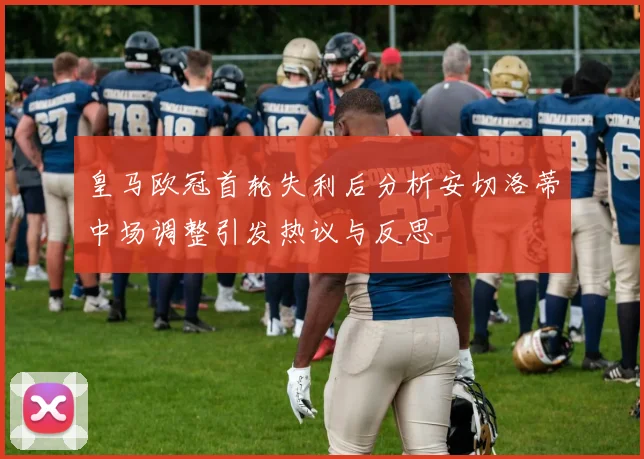 皇马欧冠首轮失利后分析安切洛蒂中场调整引发热议与反思