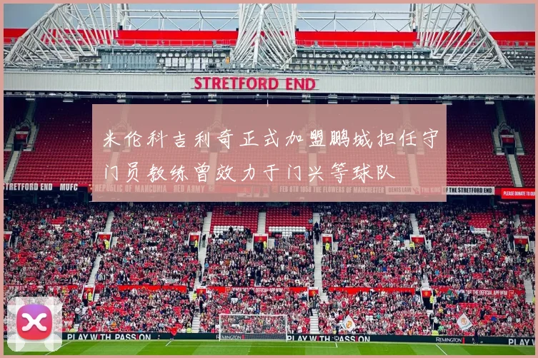 米伦科吉利奇正式加盟鹏城担任守门员教练曾效力于门兴等球队
