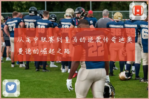 从高中联赛到皇马的逆袭传奇迪奥曼德的崛起之路
