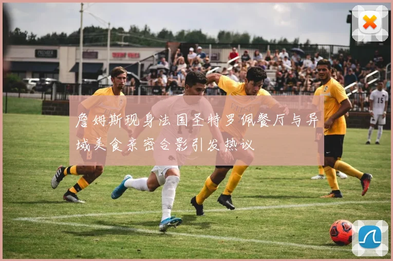 詹姆斯现身法国圣特罗佩餐厅与异域美食亲密合影引发热议